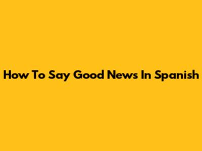 How To Say 'Good News' In Spanish