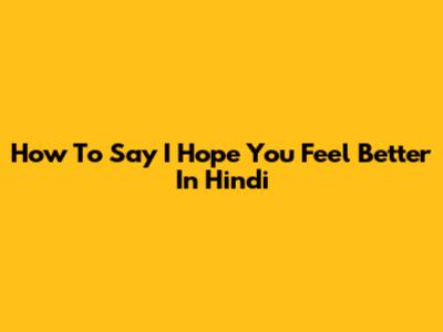 How To Say 'I Hope You Feel Better' In Hindi