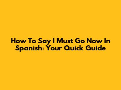 How To Say 'I Must Go Now' In Spanish: Your Quick Guide