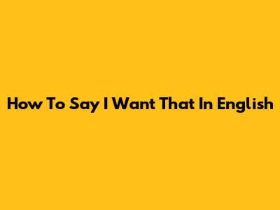 How To Say 'I Want That' In English