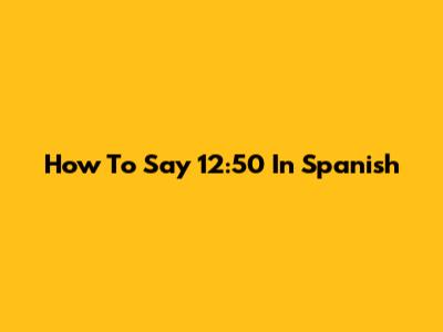 How To Say 12:50 In Spanish