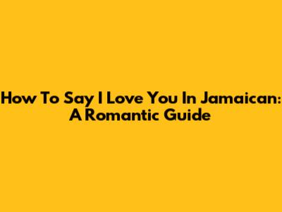 How To Say I Love You In Jamaican: A Romantic Guide