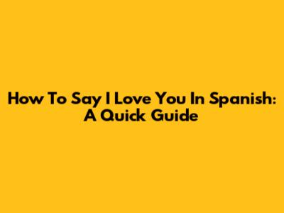 How To Say I Love You In Spanish: A Quick Guide