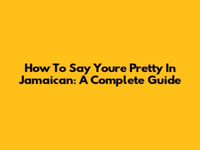 How To Say You're Pretty In Jamaican: A Complete Guide