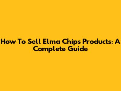 How To Sell Elma Chips Products: A Complete Guide