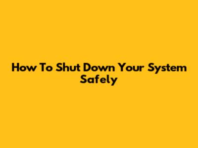 How To Shut Down Your System Safely