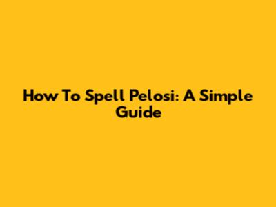 How To Spell Pelosi: A Simple Guide