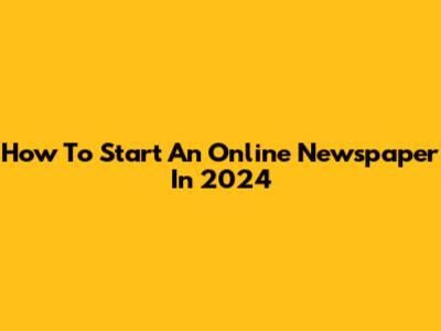 How To Start An Online Newspaper In 2024