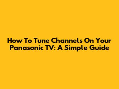 How To Tune Channels On Your Panasonic TV: A Simple Guide