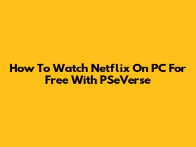 How To Watch Netflix On PC For Free With PSeVerse