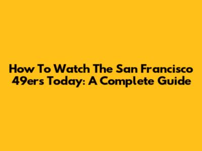 How To Watch The San Francisco 49ers Today: A Complete Guide