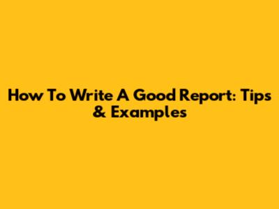 How To Write A Good Report: Tips & Examples
