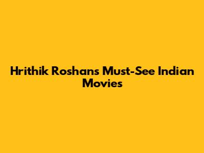 Hrithik Roshan's Must-See Indian Movies