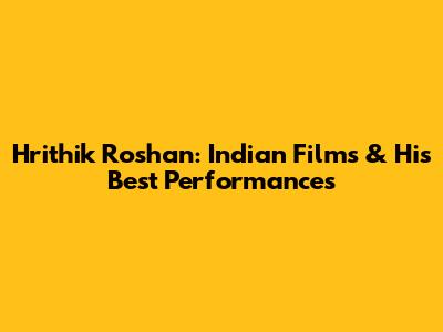 Hrithik Roshan: Indian Films & His Best Performances
