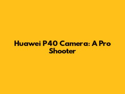 Huawei P40 Camera: A Pro Shooter