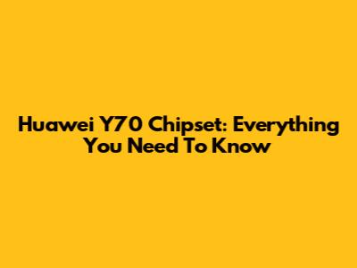 Huawei Y70 Chipset: Everything You Need To Know