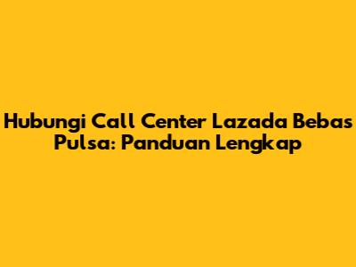 Hubungi Call Center Lazada Bebas Pulsa: Panduan Lengkap
