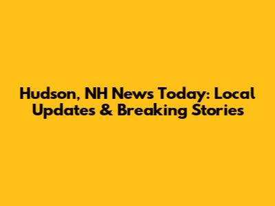 Hudson, NH News Today: Local Updates & Breaking Stories