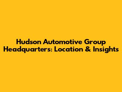 Hudson Automotive Group Headquarters: Location & Insights