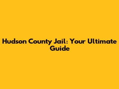 Hudson County Jail: Your Ultimate Guide