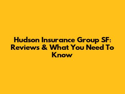 Hudson Insurance Group SF: Reviews & What You Need To Know