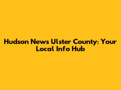 Hudson News Ulster County: Your Local Info Hub