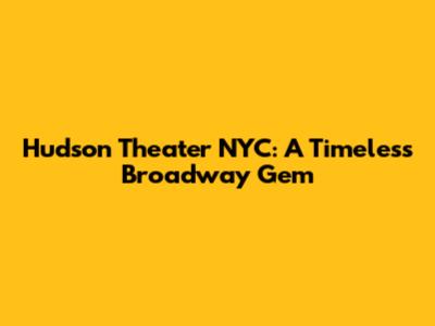 Hudson Theater NYC: A Timeless Broadway Gem