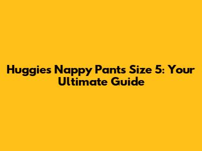 Huggies Nappy Pants Size 5: Your Ultimate Guide