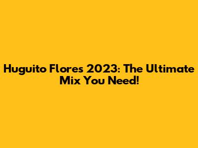 Huguito Flores 2023: The Ultimate Mix You Need!