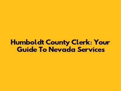 Humboldt County Clerk: Your Guide To Nevada Services