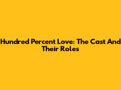 Hundred Percent Love: The Cast And Their Roles