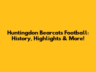 Huntingdon Bearcats Football: History, Highlights & More!