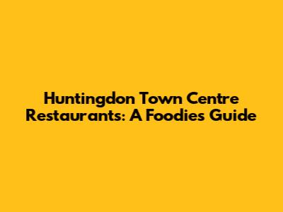 Huntingdon Town Centre Restaurants: A Foodie's Guide