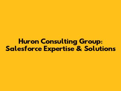 Huron Consulting Group: Salesforce Expertise & Solutions