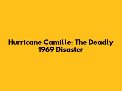 Hurricane Camille: The Deadly 1969 Disaster