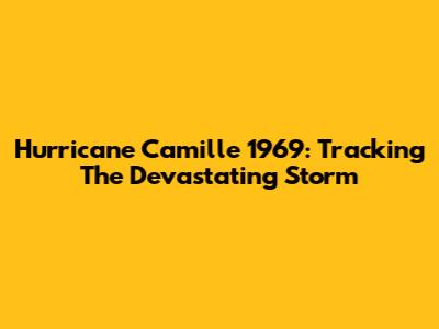 Hurricane Camille 1969: Tracking The Devastating Storm
