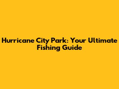 Hurricane City Park: Your Ultimate Fishing Guide