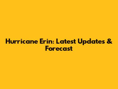 Hurricane Erin: Latest Updates & Forecast