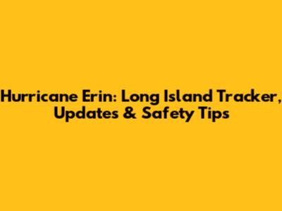 Hurricane Erin: Long Island Tracker, Updates & Safety Tips