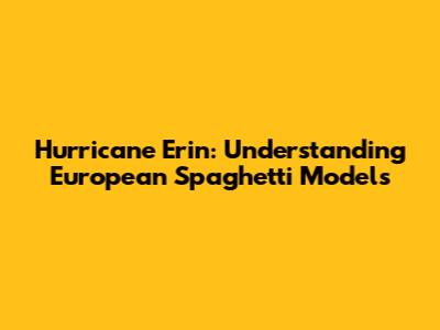 Hurricane Erin: Understanding European Spaghetti Models