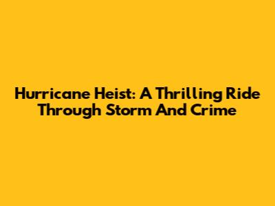 Hurricane Heist: A Thrilling Ride Through Storm And Crime