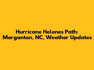 Hurricane Helene's Path: Morganton, NC, Weather Updates