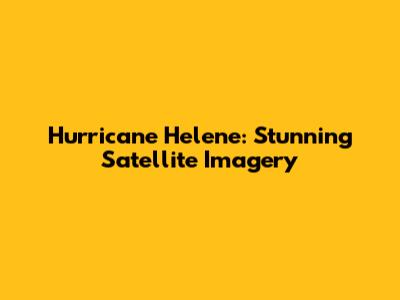 Hurricane Helene: Stunning Satellite Imagery