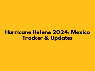 Hurricane Helene 2024: Mexico Tracker & Updates