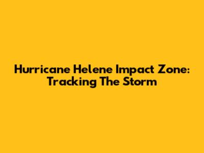 Hurricane Helene Impact Zone: Tracking The Storm