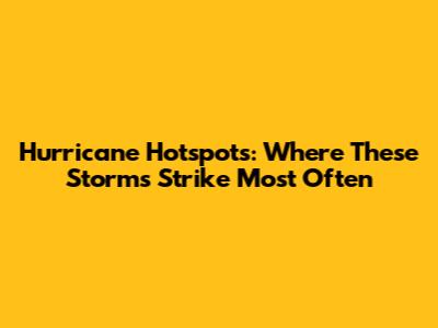 Hurricane Hotspots: Where These Storms Strike Most Often