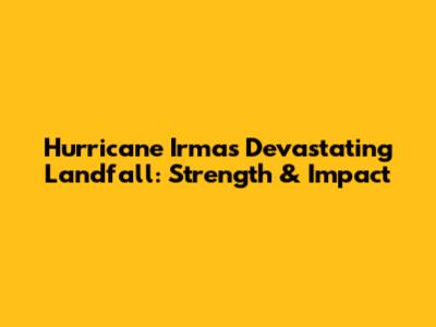 Hurricane Irma's Devastating Landfall: Strength & Impact