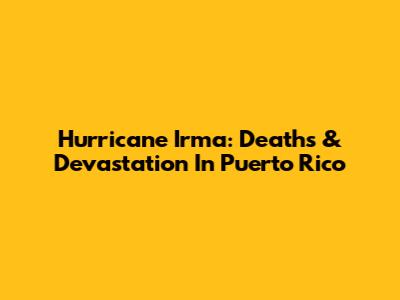 Hurricane Irma: Deaths & Devastation In Puerto Rico