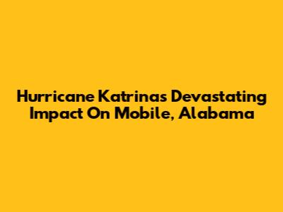 Hurricane Katrina's Devastating Impact On Mobile, Alabama