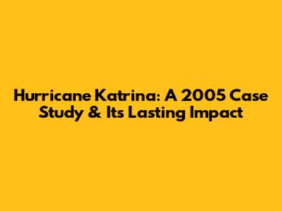 Hurricane Katrina: A 2005 Case Study & Its Lasting Impact
